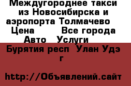 Междугороднее такси из Новосибирска и аэропорта Толмачево. › Цена ­ 14 - Все города Авто » Услуги   . Бурятия респ.,Улан-Удэ г.